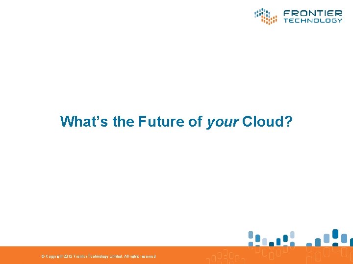 What’s the Future of your Cloud? © Copyright 2012 Frontier Technology Limited. All rights