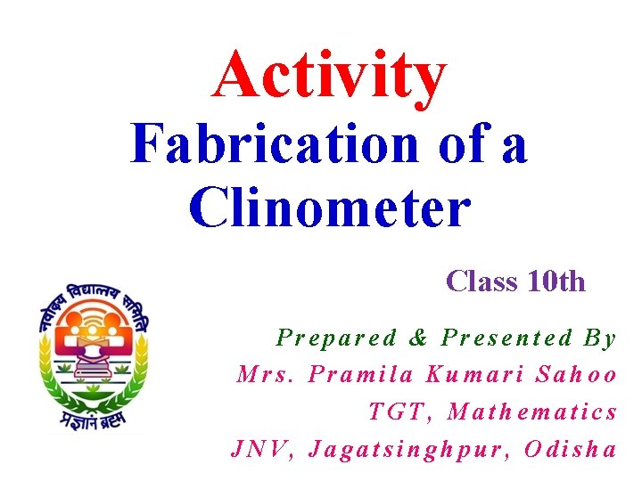 Activity Fabrication of a Clinometer Class 10 th Prepared & Presented By Mrs. Pramila