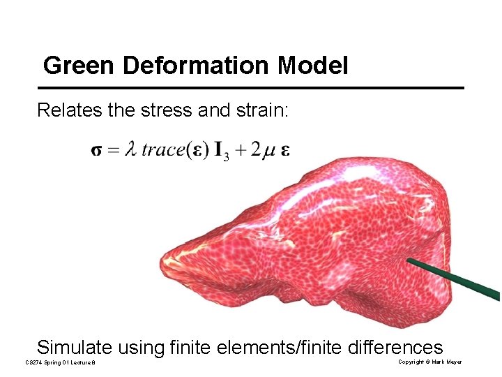 Green Deformation Model Relates the stress and strain: Simulate using finite elements/finite differences CS