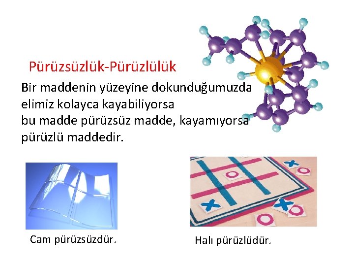 Pürüzsüzlük-Pürüzlülük Bir maddenin yüzeyine dokunduğumuzda elimiz kolayca kayabiliyorsa bu madde pürüzsüz madde, kayamıyorsa pürüzlü
