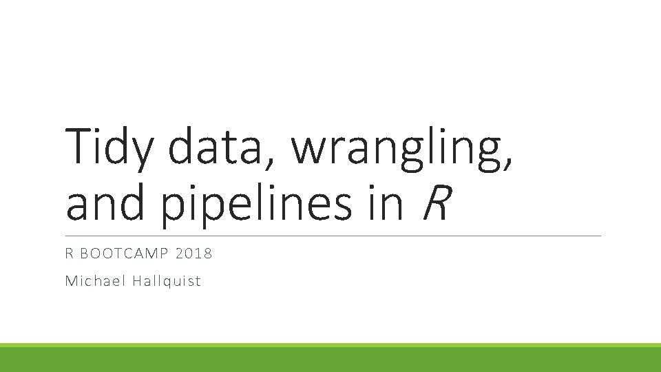 Tidy data, wrangling, and pipelines in R R BOOTCAMP 2018 Michael Hallquist 