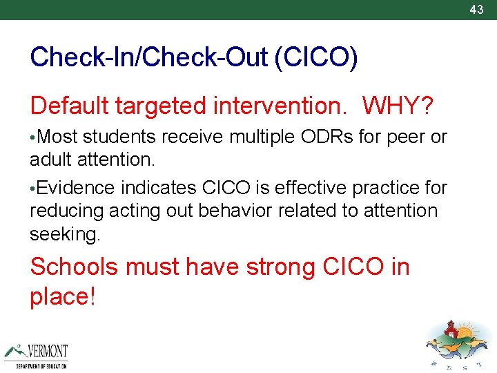 43 Check-In/Check-Out (CICO) Default targeted intervention. WHY? • Most students receive multiple ODRs for