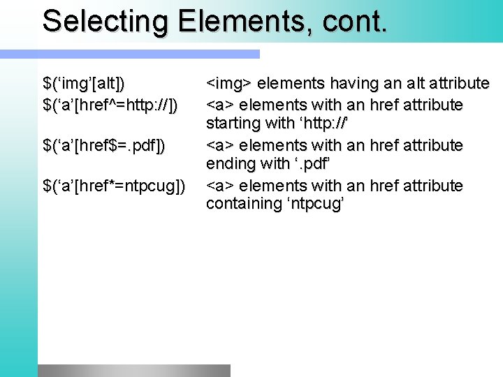 Selecting Elements, cont. $(‘img’[alt]) $(‘a’[href^=http: //]) $(‘a’[href$=. pdf]) $(‘a’[href*=ntpcug]) <img> elements having an alt