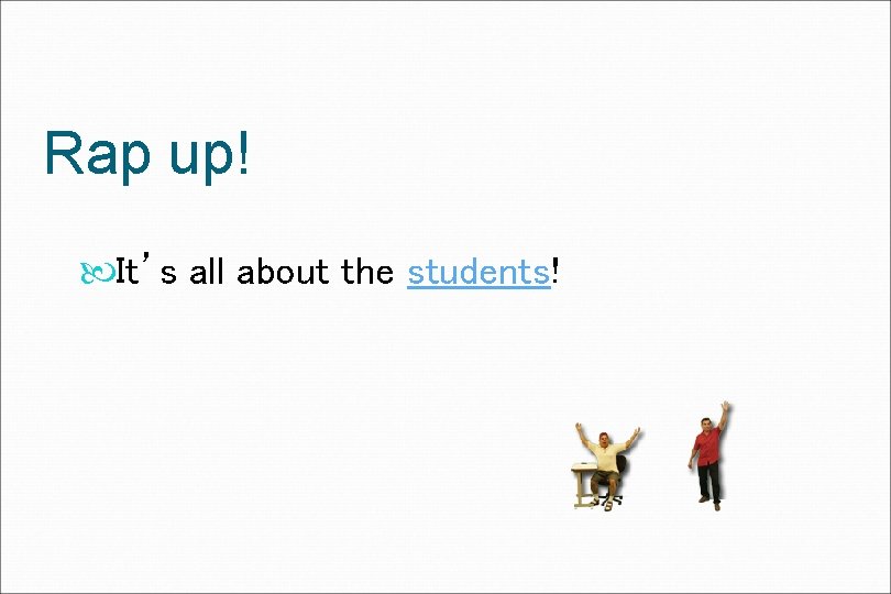 Rap up! It’s all about the students! 