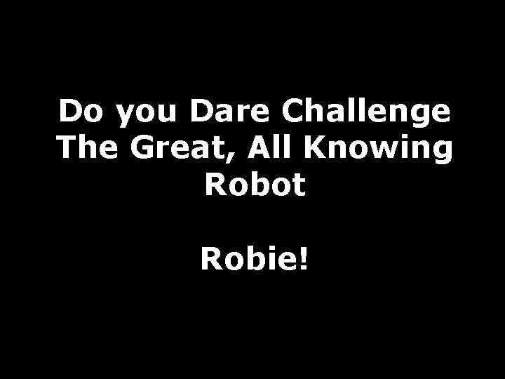 Do you Dare Challenge The Great, All Knowing Robot Robie! 