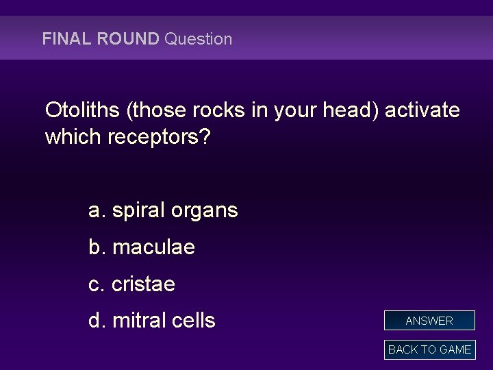 FINAL ROUND Question Otoliths (those rocks in your head) activate which receptors? a. spiral