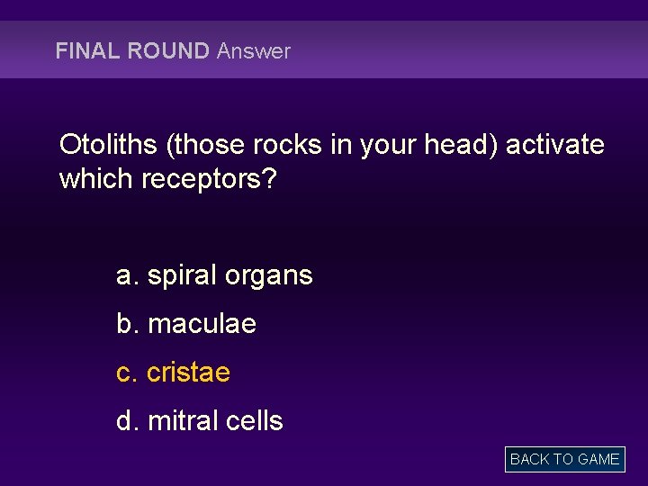 FINAL ROUND Answer Otoliths (those rocks in your head) activate which receptors? a. spiral