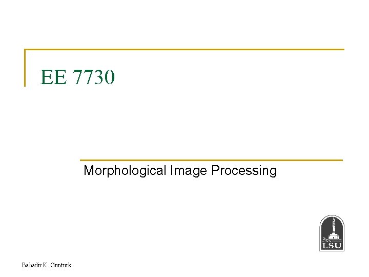 EE 7730 Morphological Image Processing Bahadir K. Gunturk 