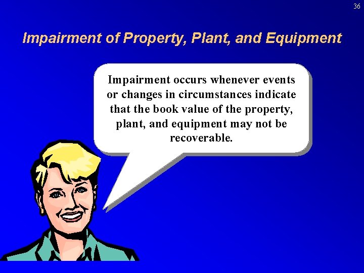 36 Impairment of Property, Plant, and Equipment Impairment occurs whenever events or changes in