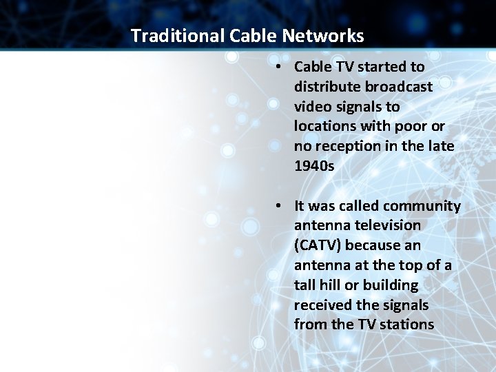 Traditional Cable Networks • Cable TV started to distribute broadcast video signals to locations