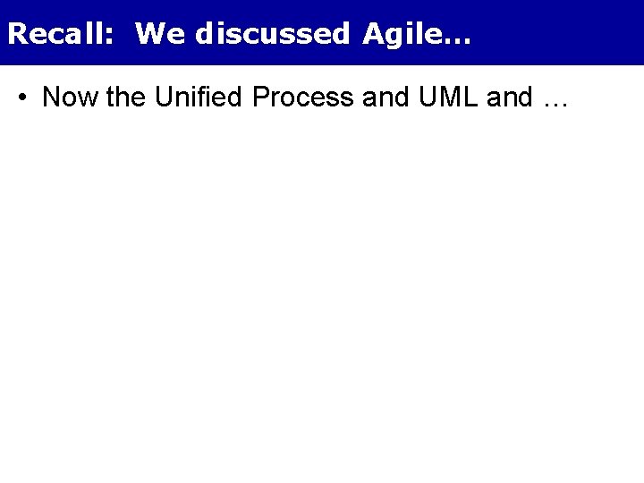 Recall: We discussed Agile… • Now the Unified Process and UML and … 