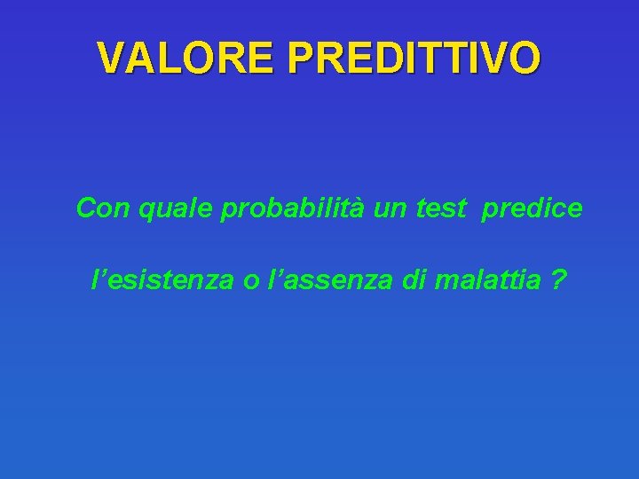 VALORE PREDITTIVO Con quale probabilità un test predice l’esistenza o l’assenza di malattia ?