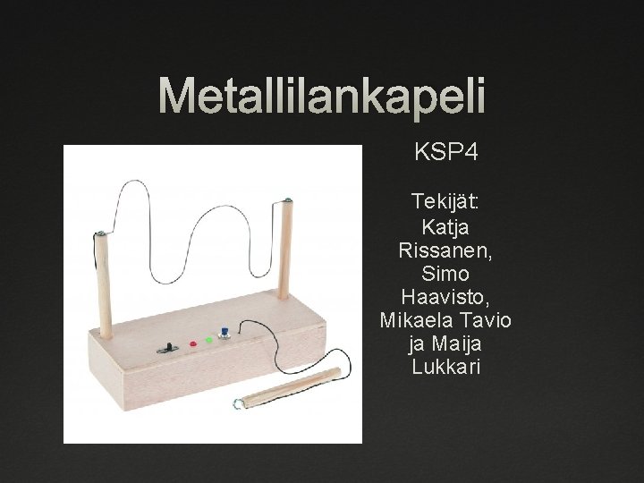 Metallilankapeli KSP 4 Tekijät: Katja Rissanen, Simo Haavisto, Mikaela Tavio ja Maija Lukkari 