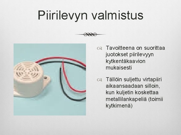 Piirilevyn valmistus Tavoitteena on suorittaa juotokset piirilevyyn kytkentäkaavion mukaisesti Tällöin suljettu virtapiiri aikaansaadaan silloin,