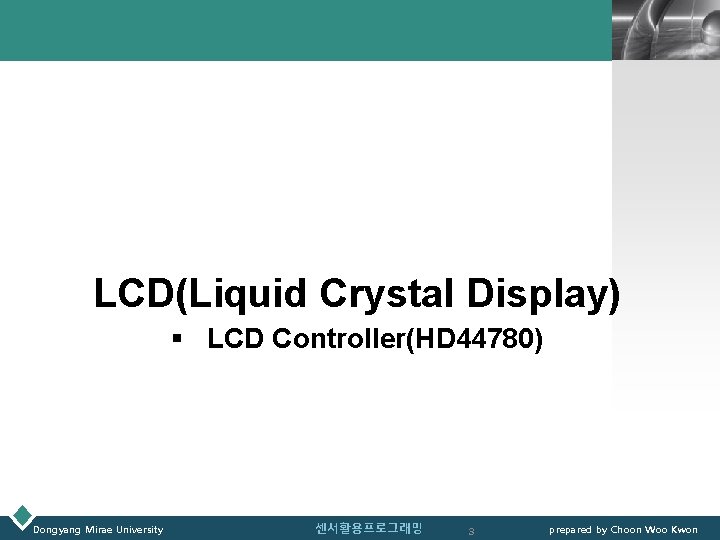 LOGO LCD(Liquid Crystal Display) § LCD Controller(HD 44780) Dongyang Mirae University 센서활용프로그래밍 3 prepared