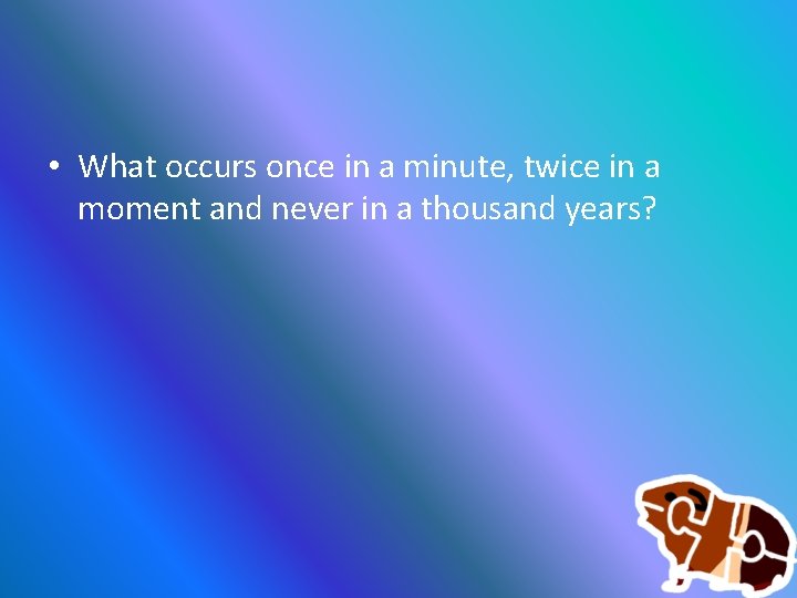  • What occurs once in a minute, twice in a moment and never