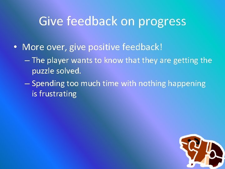 Give feedback on progress • More over, give positive feedback! – The player wants