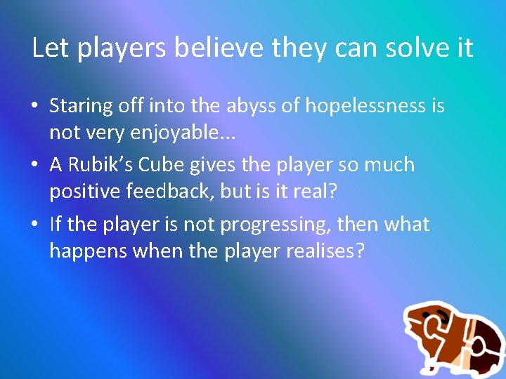 Let players believe they can solve it • Staring off into the abyss of