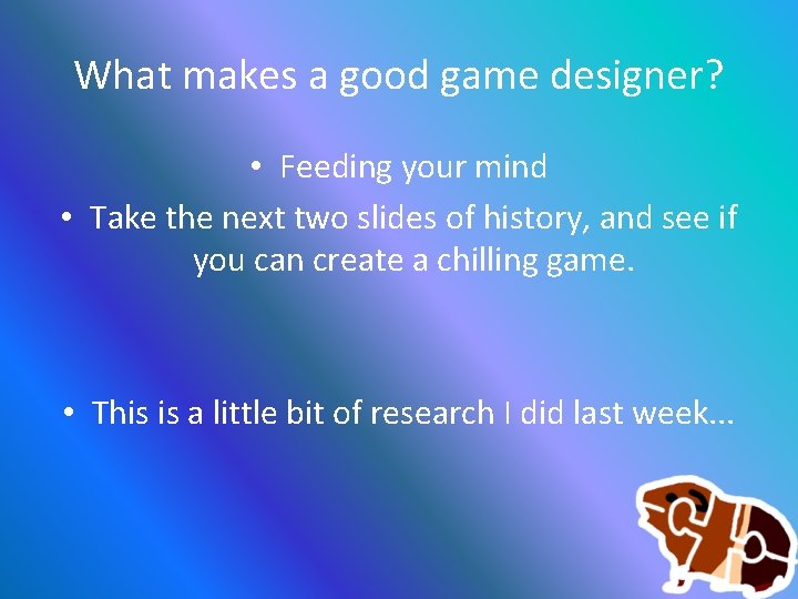 What makes a good game designer? • Feeding your mind • Take the next