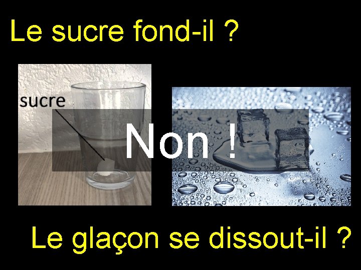 Le sucre fond-il ? Non ! Le glaçon se dissout-il ? Le sucre fond-il ? Non ! Le glaçon se dissout-il ?