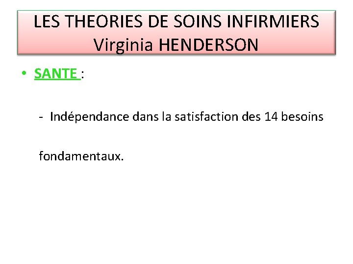 LES THEORIES DE SOINS INFIRMIERS Virginia HENDERSON • SANTE : - Indépendance dans la