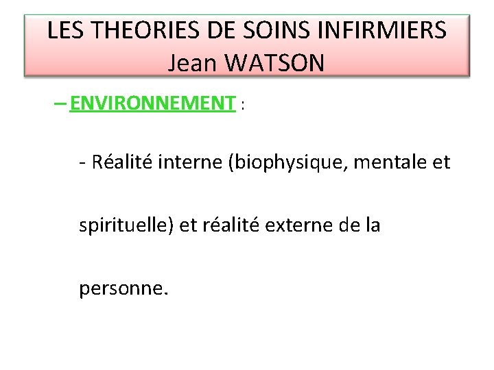 LES THEORIES DE SOINS INFIRMIERS Jean WATSON – ENVIRONNEMENT : - Réalité interne (biophysique,