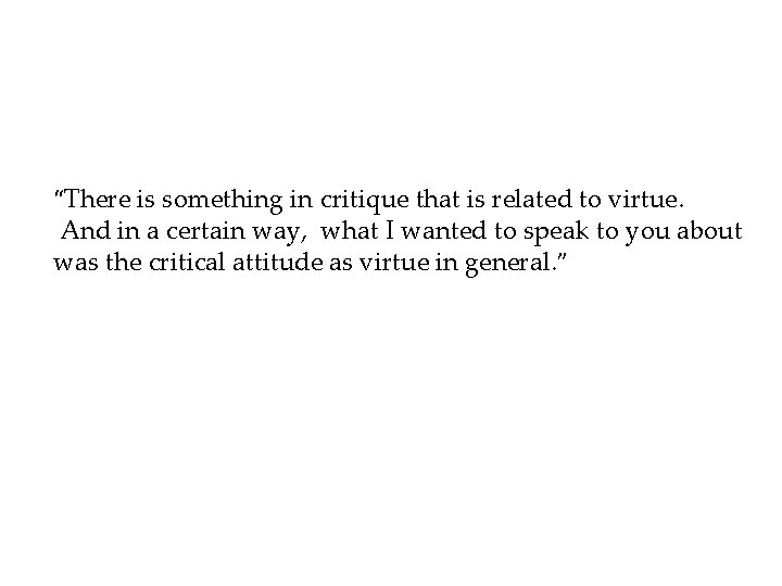 “There is something in critique that is related to virtue. And in a certain