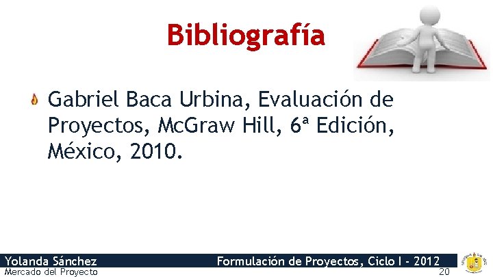 Bibliografía Gabriel Baca Urbina, Evaluación de Proyectos, Mc. Graw Hill, 6ª Edición, México, 2010.