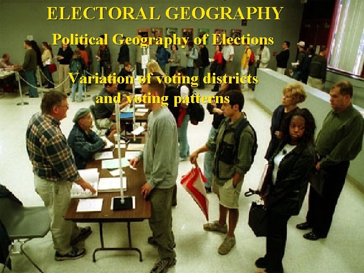 ELECTORAL GEOGRAPHY Political Geography of Elections Variation of voting districts and voting patterns 