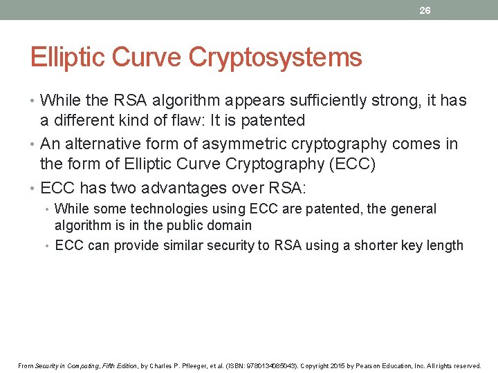 26 Elliptic Curve Cryptosystems • While the RSA algorithm appears sufficiently strong, it has