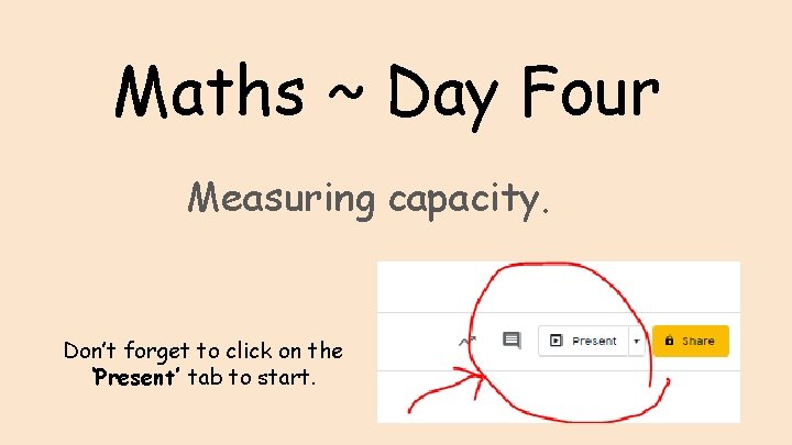 Maths ~ Day Four Measuring capacity. Don’t forget to click on the ‘Present’ tab