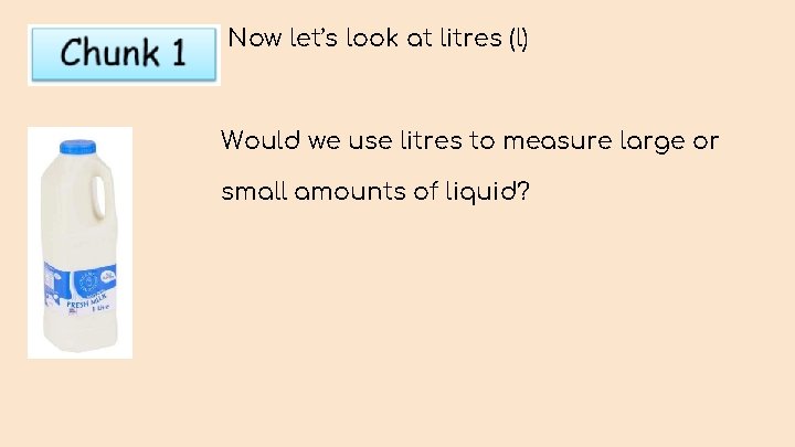 Now let’s look at litres (l) Would we use litres to measure large or