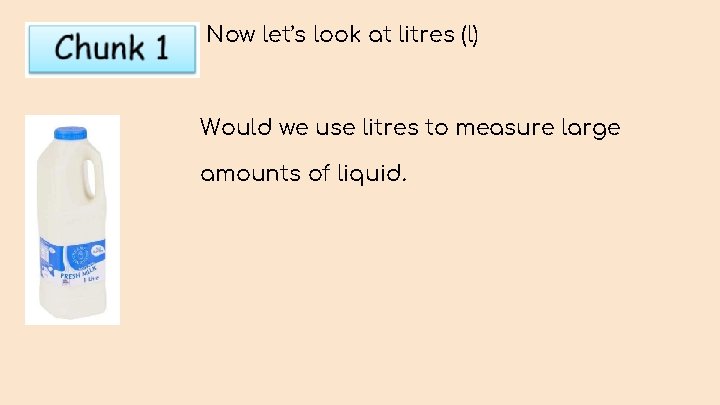 Now let’s look at litres (l) Would we use litres to measure large amounts