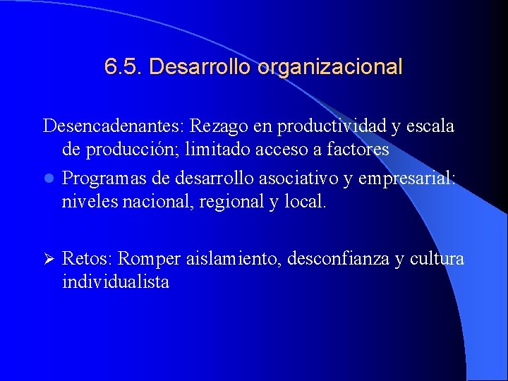 6. 5. Desarrollo organizacional Desencadenantes: Rezago en productividad y escala de producción; limitado acceso