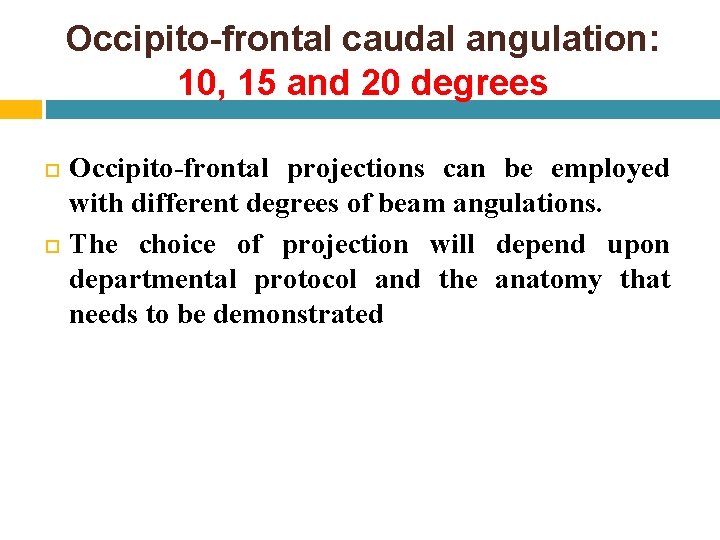 Occipito-frontal caudal angulation: 10, 15 and 20 degrees Occipito-frontal projections can be employed with