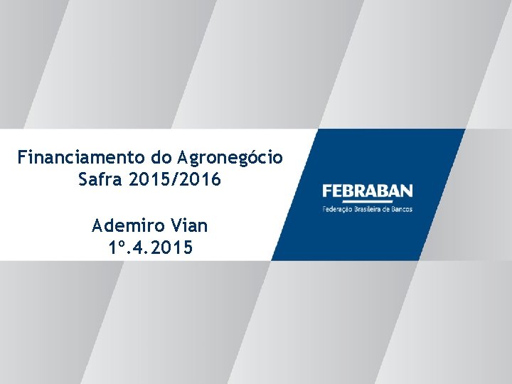 Financiamento do Agronegócio Safra 2015/2016 Ademiro Vian 1º. 4. 2015 