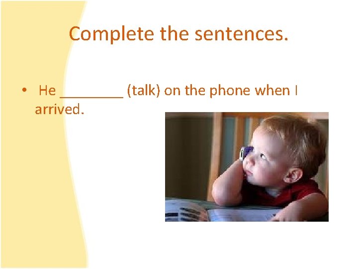 Complete the sentences. • He ____ (talk) on the phone when I arrived. 
