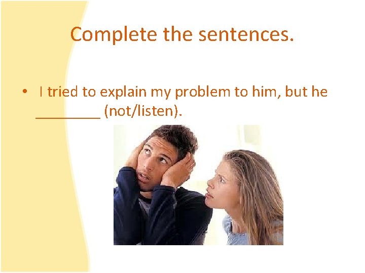 Complete the sentences. • I tried to explain my problem to him, but he