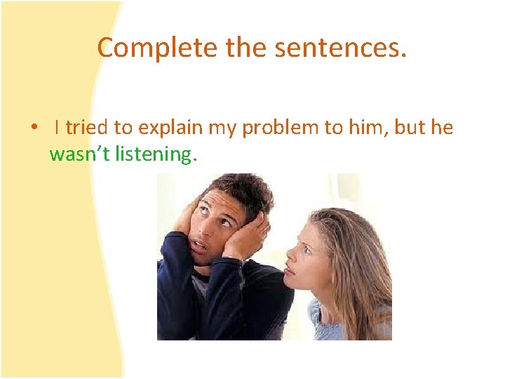 Complete the sentences. • I tried to explain my problem to him, but he