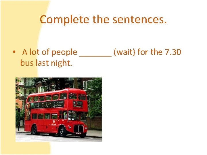 Complete the sentences. • A lot of people _______ (wait) for the 7. 30