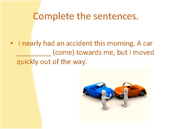 Complete the sentences. • I nearly had an accident this morning. A car _____