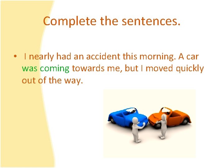 Complete the sentences. • I nearly had an accident this morning. A car was