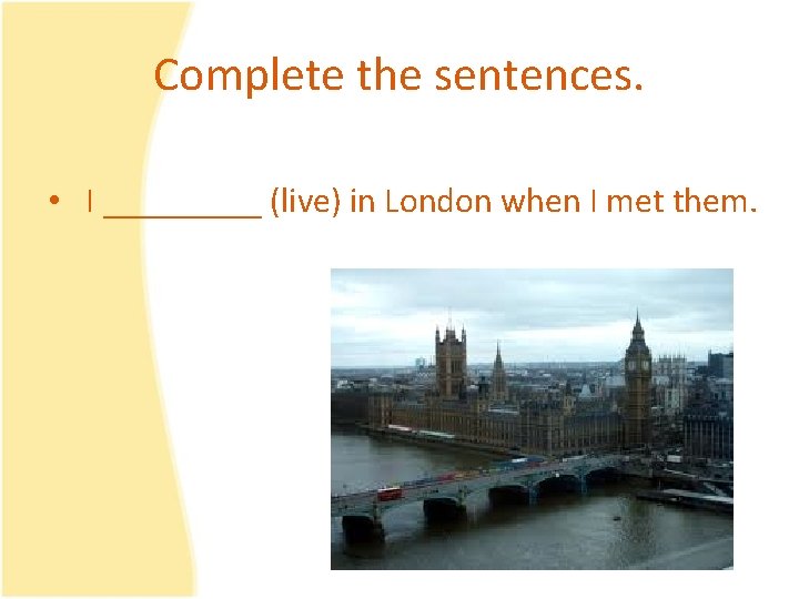 Complete the sentences. • I _____ (live) in London when I met them. 