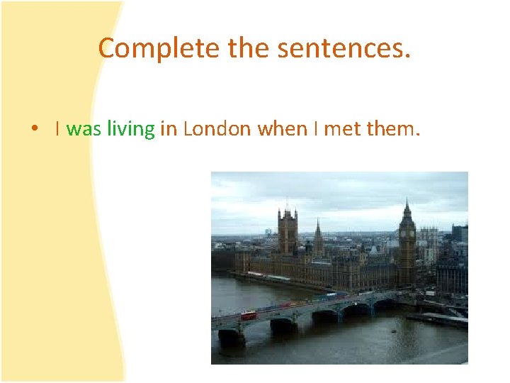 Complete the sentences. • I was living in London when I met them. 