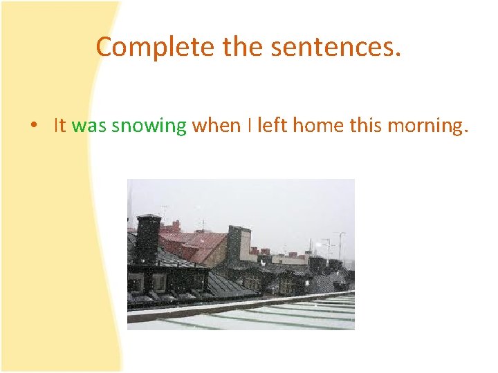 Complete the sentences. • It was snowing when I left home this morning. 
