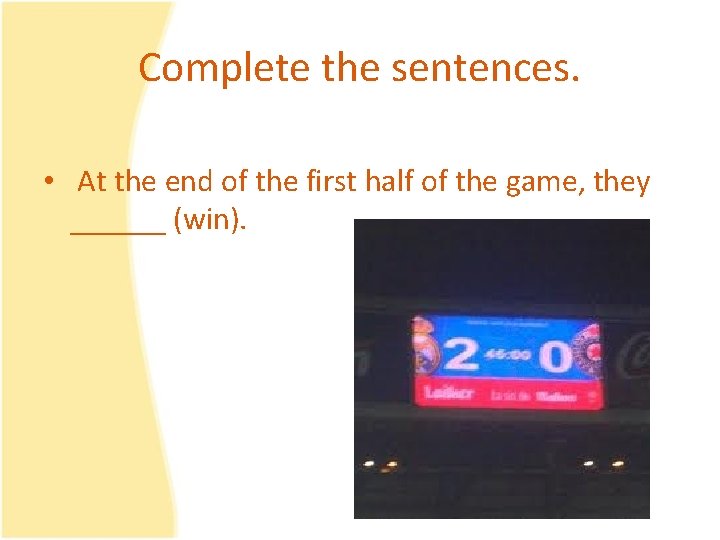 Complete the sentences. • At the end of the first half of the game,