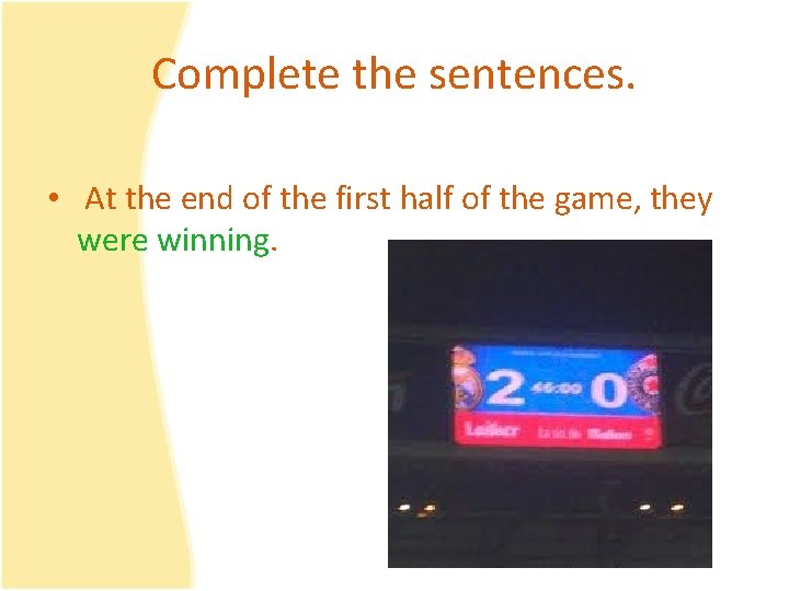 Complete the sentences. • At the end of the first half of the game,