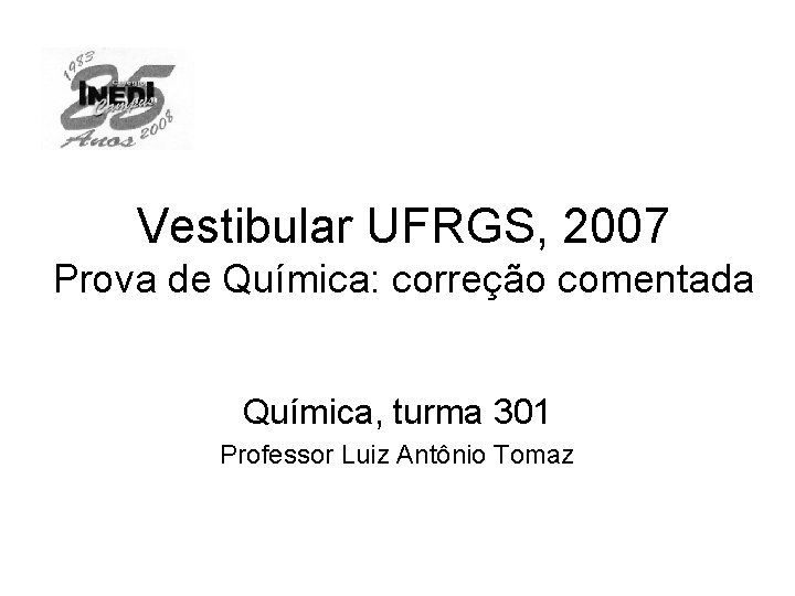 Vestibular UFRGS, 2007 Prova de Química: correção comentada Química, turma 301 Professor Luiz Antônio