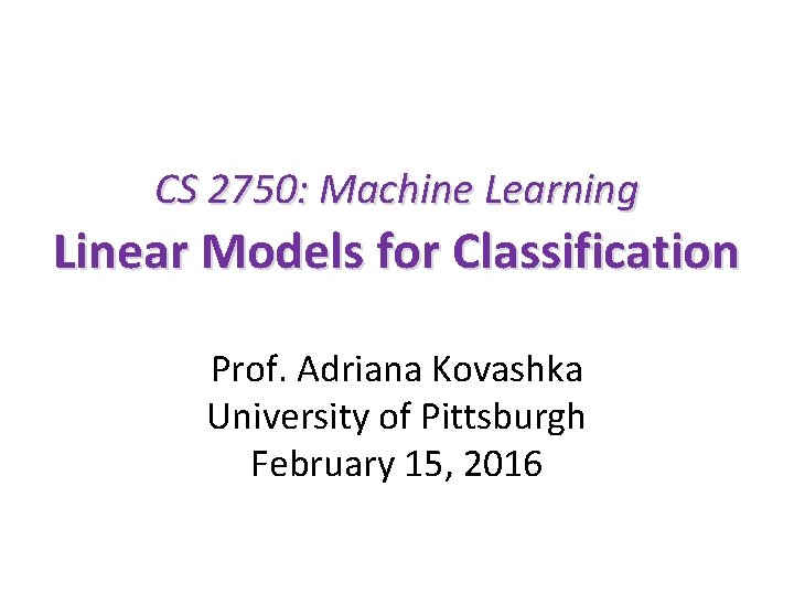 CS 2750: Machine Learning Linear Models for Classification Prof. Adriana Kovashka University of Pittsburgh