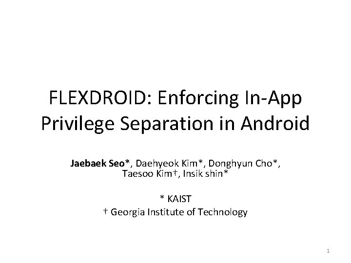 FLEXDROID: Enforcing In-App Privilege Separation in Android Jaebaek Seo*, Daehyeok Kim*, Donghyun Cho*, Taesoo